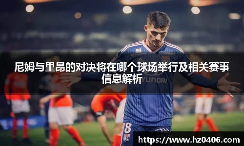 尼姆与里昂的对决将在哪个球场举行及相关赛事信息解析